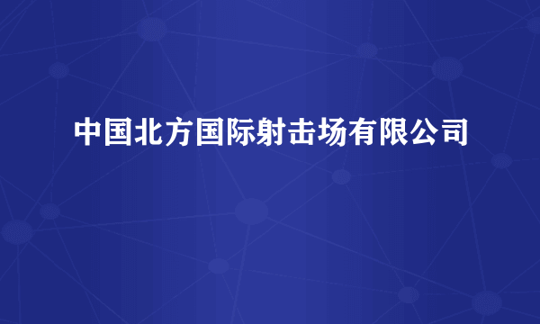 中国北方国际射击场有限公司
