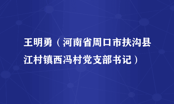 王明勇（河南省周口市扶沟县江村镇西冯村党支部书记）