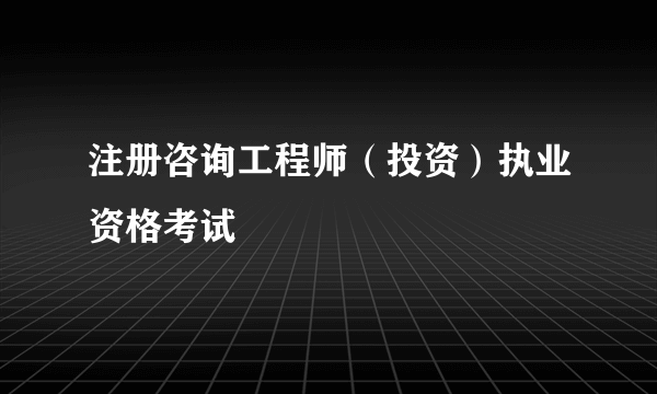 注册咨询工程师（投资）执业资格考试
