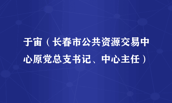 于宙（长春市公共资源交易中心原党总支书记、中心主任）