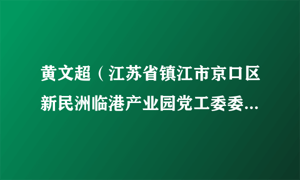 黄文超（江苏省镇江市京口区新民洲临港产业园党工委委员、农场副场长、人武部部长）