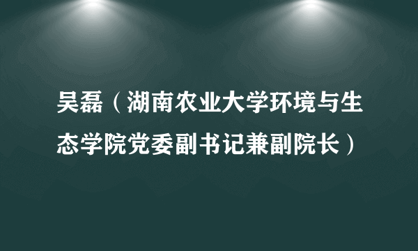 吴磊（湖南农业大学环境与生态学院党委副书记兼副院长）