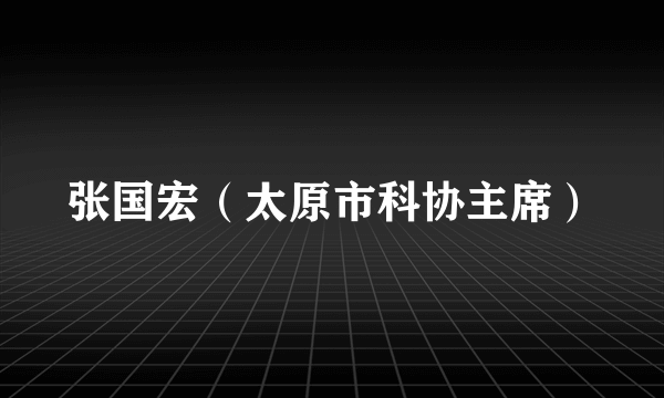 张国宏（太原市科协主席）