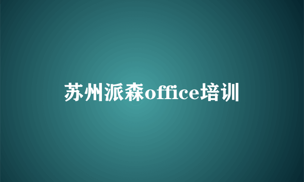 苏州派森office培训