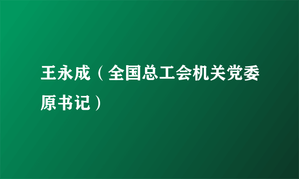 王永成（全国总工会机关党委原书记）