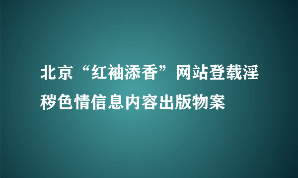 北京“红袖添香”网站登载淫秽色情信息内容出版物案