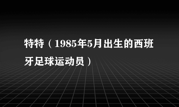 特特（1985年5月出生的西班牙足球运动员）
