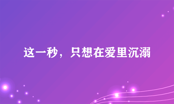 这一秒，只想在爱里沉溺