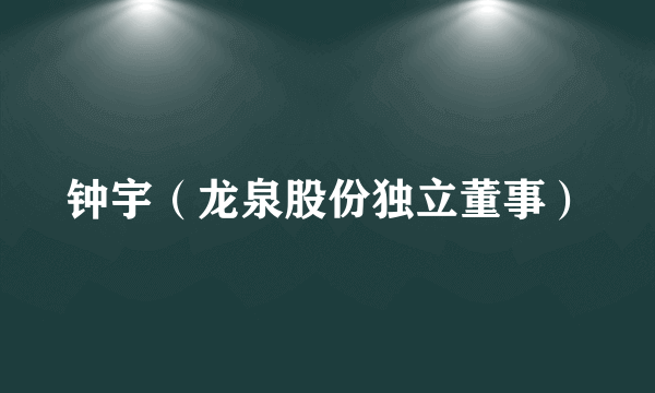 钟宇（龙泉股份独立董事）