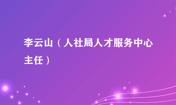 李云山（人社局人才服务中心主任）
