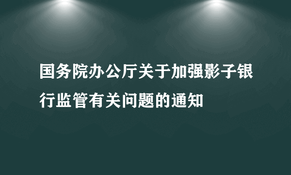 国务院办公厅关于加强影子银行监管有关问题的通知