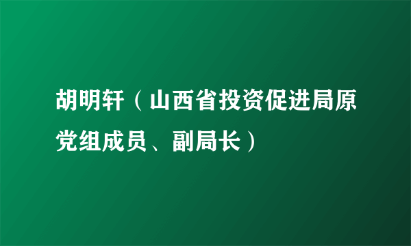 胡明轩（山西省投资促进局原党组成员、副局长）