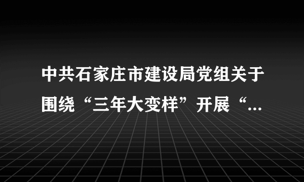 中共石家庄市建设局党组关于围绕“三年大变样”开展“双创双树”
