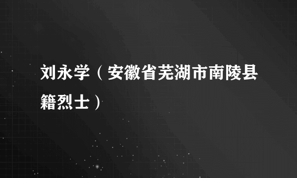 刘永学（安徽省芜湖市南陵县籍烈士）