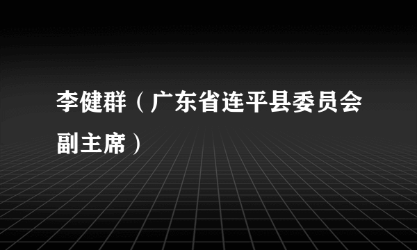 李健群（广东省连平县委员会副主席）