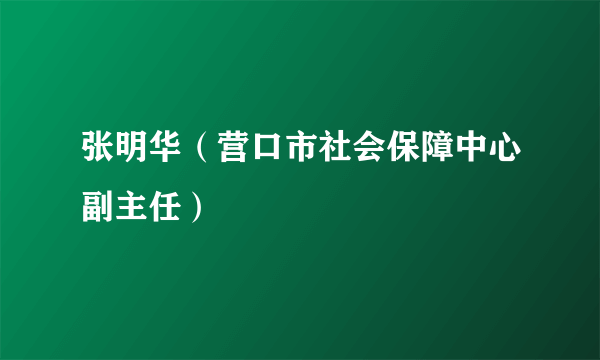 张明华（营口市社会保障中心副主任）