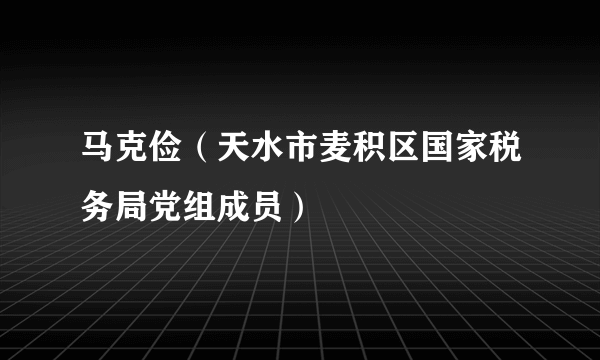 马克俭（天水市麦积区国家税务局党组成员）