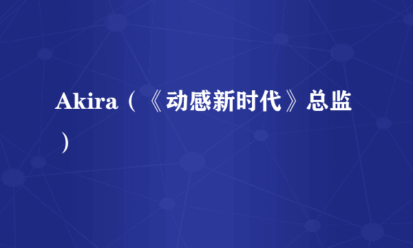 Akira（《动感新时代》总监）