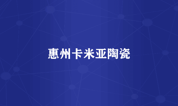 惠州卡米亚陶瓷