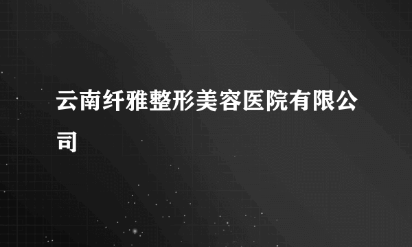 云南纤雅整形美容医院有限公司