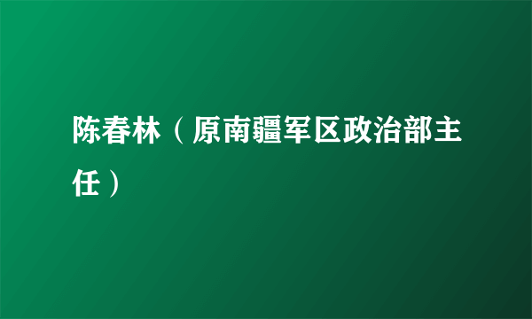陈春林（原南疆军区政治部主任）