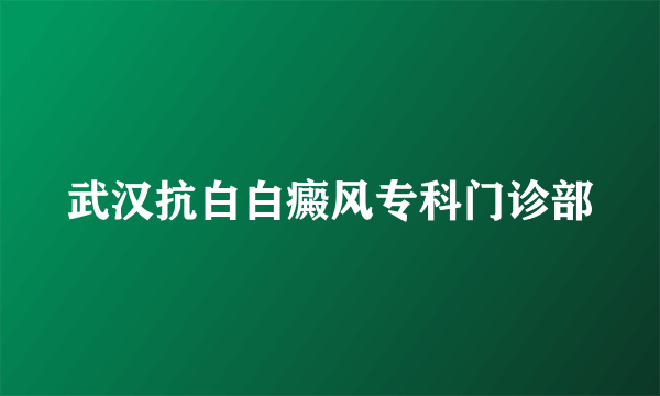 武汉抗白白癜风专科门诊部