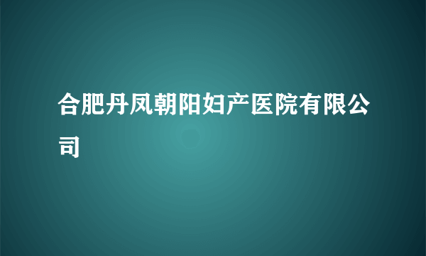 合肥丹凤朝阳妇产医院有限公司