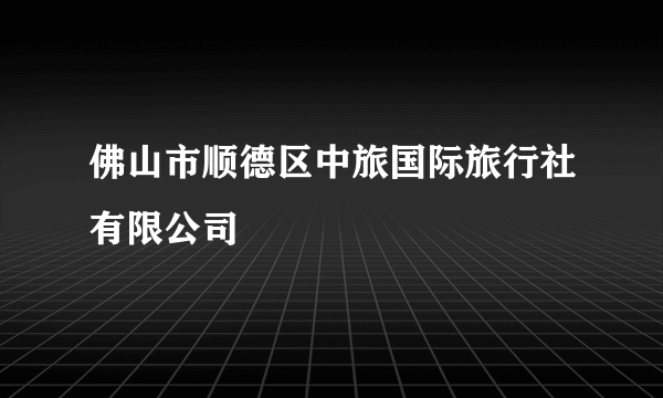 佛山市顺德区中旅国际旅行社有限公司