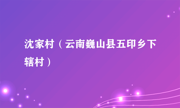沈家村（云南巍山县五印乡下辖村）