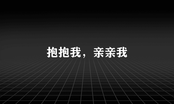抱抱我，亲亲我