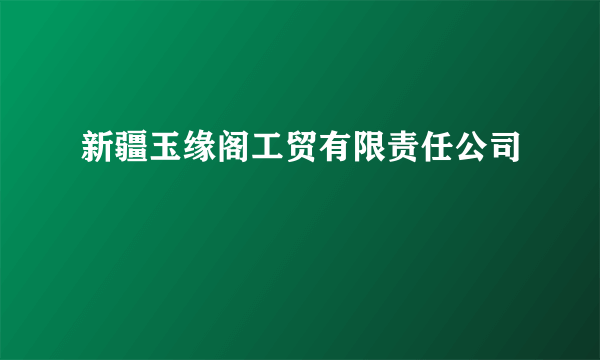 新疆玉缘阁工贸有限责任公司