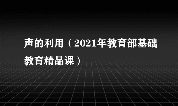 声的利用（2021年教育部基础教育精品课）