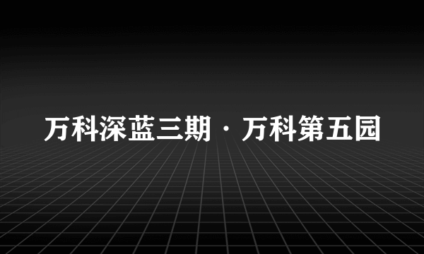万科深蓝三期·万科第五园