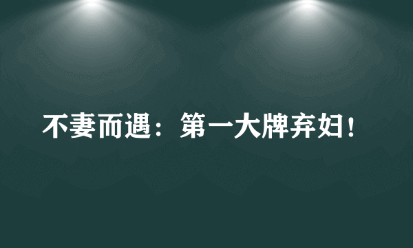 不妻而遇：第一大牌弃妇！