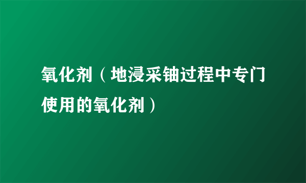 氧化剂（地浸采铀过程中专门使用的氧化剂）