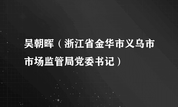 吴朝晖（浙江省金华市义乌市市场监管局党委书记）