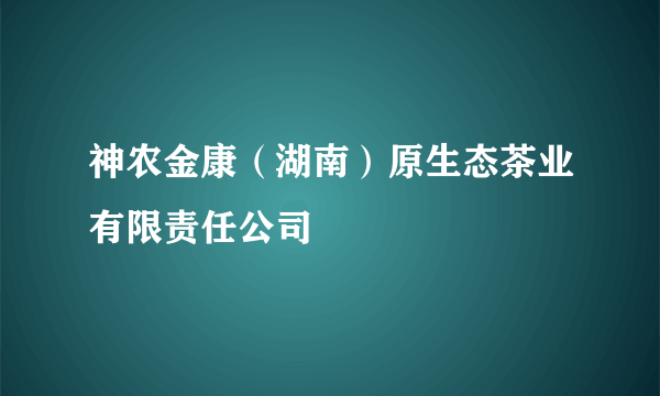 神农金康（湖南）原生态茶业有限责任公司
