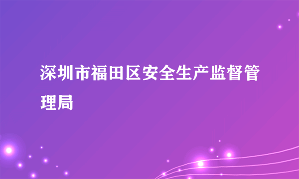 深圳市福田区安全生产监督管理局
