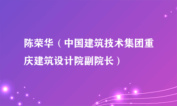 陈荣华（中国建筑技术集团重庆建筑设计院副院长）