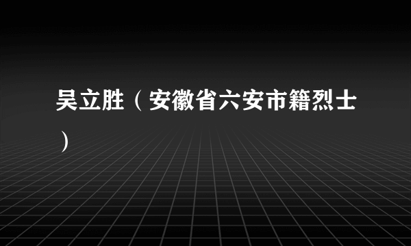 吴立胜（安徽省六安市籍烈士）