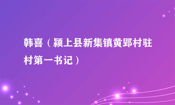 韩喜（颍上县新集镇黄郢村驻村第一书记）
