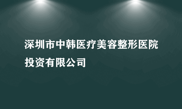 深圳市中韩医疗美容整形医院投资有限公司