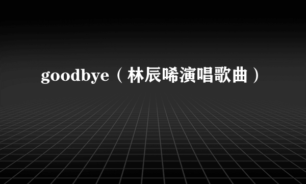 goodbye（林辰唏演唱歌曲）