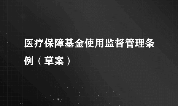 医疗保障基金使用监督管理条例（草案）