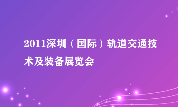2011深圳（国际）轨道交通技术及装备展览会
