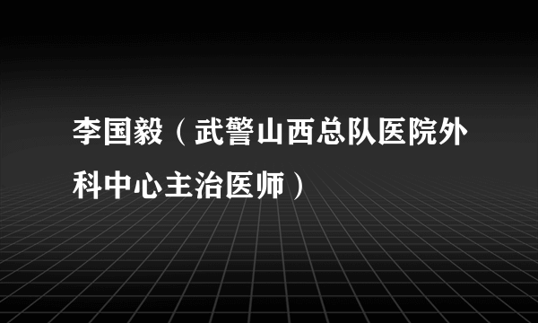 李国毅（武警山西总队医院外科中心主治医师）