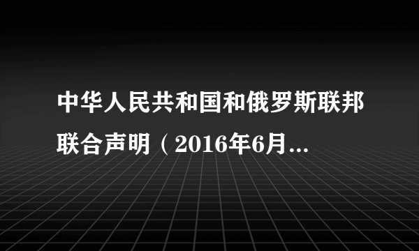 中华人民共和国和俄罗斯联邦联合声明（2016年6月25日联合声明）