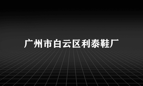 广州市白云区利泰鞋厂