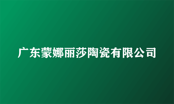 广东蒙娜丽莎陶瓷有限公司