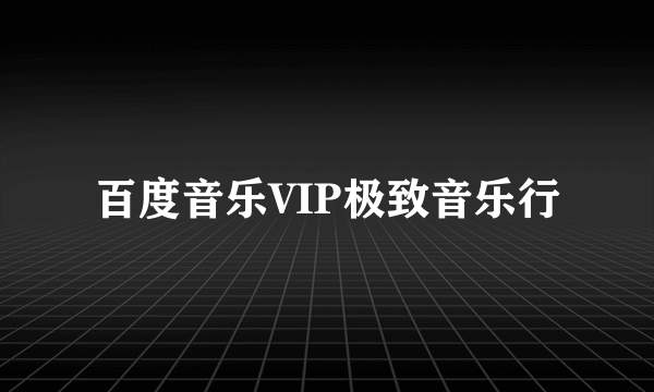 百度音乐VIP极致音乐行